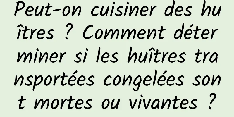 Peut-on cuisiner des huîtres ? Comment déterminer si les huîtres transportées congelées sont mortes ou vivantes ?