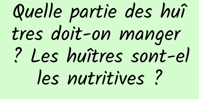 Quelle partie des huîtres doit-on manger ? Les huîtres sont-elles nutritives ?