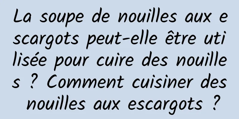 La soupe de nouilles aux escargots peut-elle être utilisée pour cuire des nouilles ? Comment cuisiner des nouilles aux escargots ?