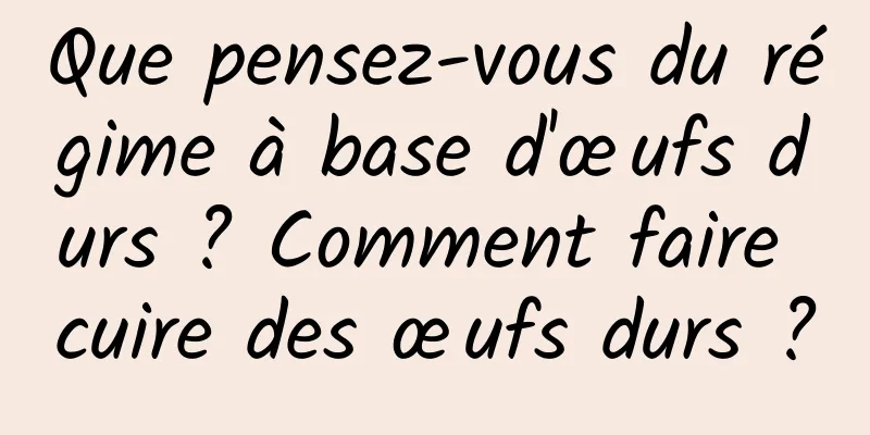 Que pensez-vous du régime à base d'œufs durs ? Comment faire cuire des œufs durs ?