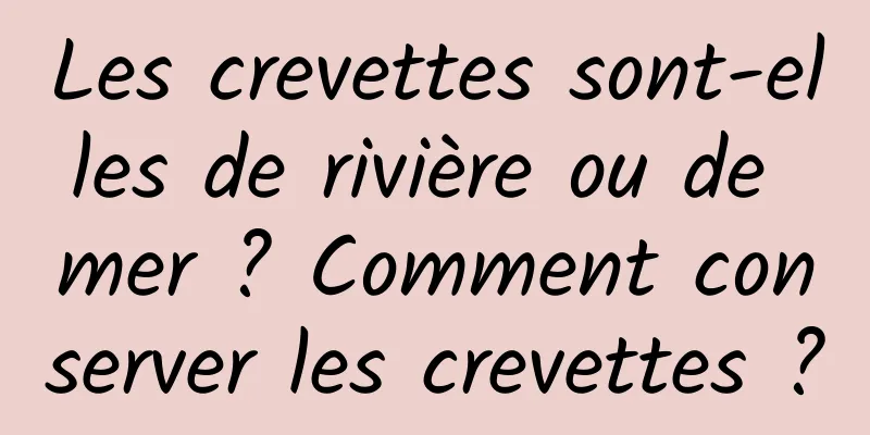 Les crevettes sont-elles de rivière ou de mer ? Comment conserver les crevettes ?
