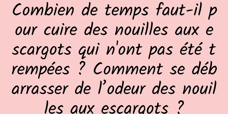 Combien de temps faut-il pour cuire des nouilles aux escargots qui n'ont pas été trempées ? Comment se débarrasser de l’odeur des nouilles aux escargots ?