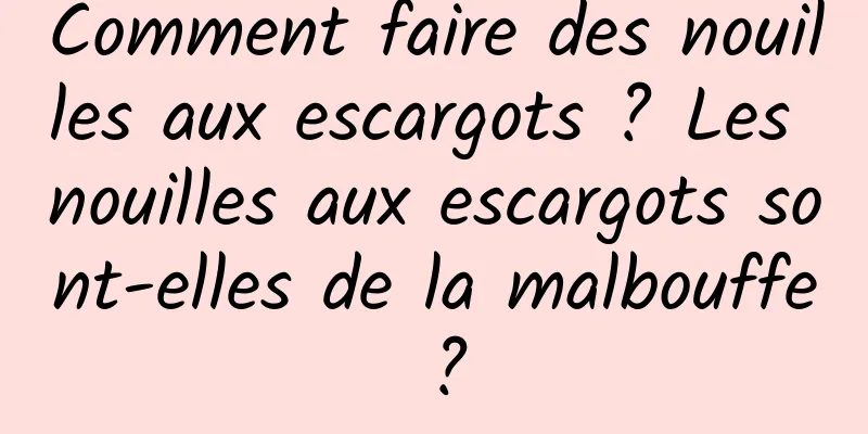 Comment faire des nouilles aux escargots ? Les nouilles aux escargots sont-elles de la malbouffe ?