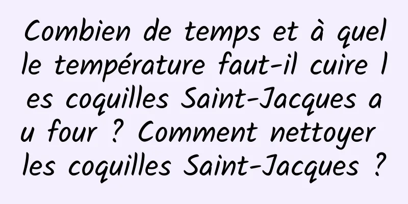 Combien de temps et à quelle température faut-il cuire les coquilles Saint-Jacques au four ? Comment nettoyer les coquilles Saint-Jacques ?