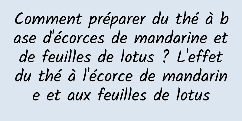 Comment préparer du thé à base d'écorces de mandarine et de feuilles de lotus ? L'effet du thé à l'écorce de mandarine et aux feuilles de lotus