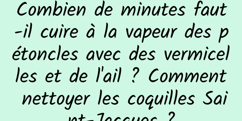 Combien de minutes faut-il cuire à la vapeur des pétoncles avec des vermicelles et de l'ail ? Comment nettoyer les coquilles Saint-Jacques ?