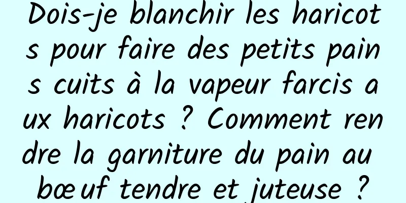 Dois-je blanchir les haricots pour faire des petits pains cuits à la vapeur farcis aux haricots ? Comment rendre la garniture du pain au bœuf tendre et juteuse ?