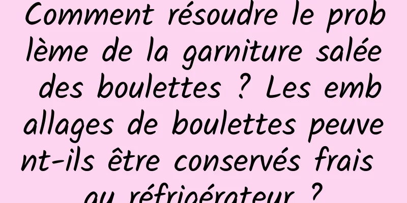 Comment résoudre le problème de la garniture salée des boulettes ? Les emballages de boulettes peuvent-ils être conservés frais au réfrigérateur ?