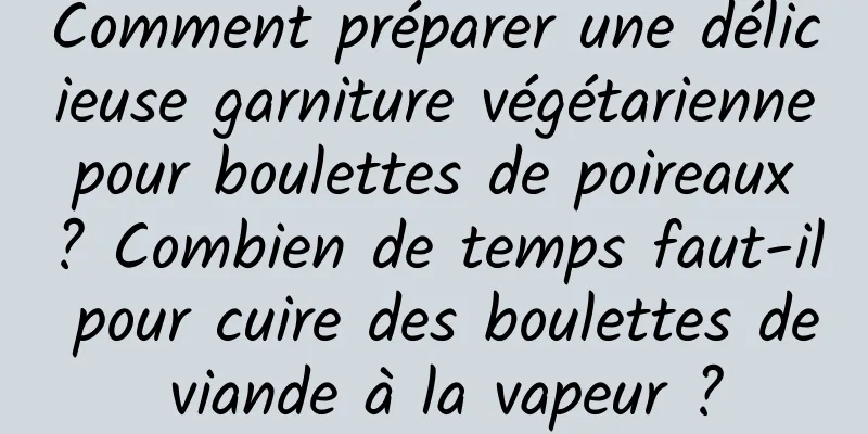Comment préparer une délicieuse garniture végétarienne pour boulettes de poireaux ? Combien de temps faut-il pour cuire des boulettes de viande à la vapeur ?