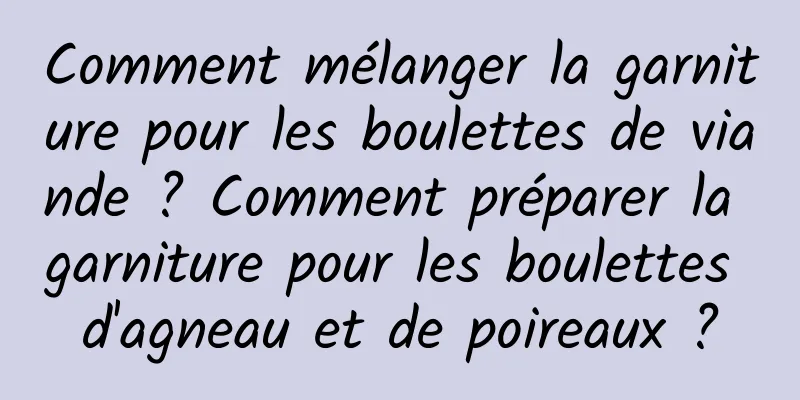 Comment mélanger la garniture pour les boulettes de viande ? Comment préparer la garniture pour les boulettes d'agneau et de poireaux ?