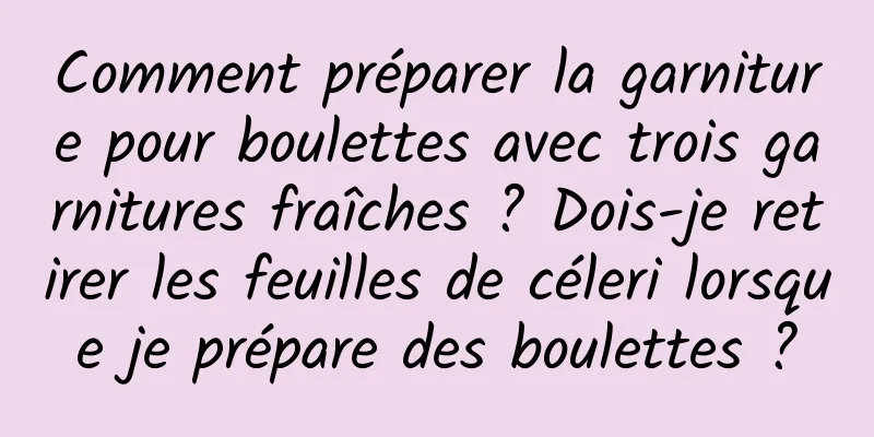 Comment préparer la garniture pour boulettes avec trois garnitures fraîches ? Dois-je retirer les feuilles de céleri lorsque je prépare des boulettes ?