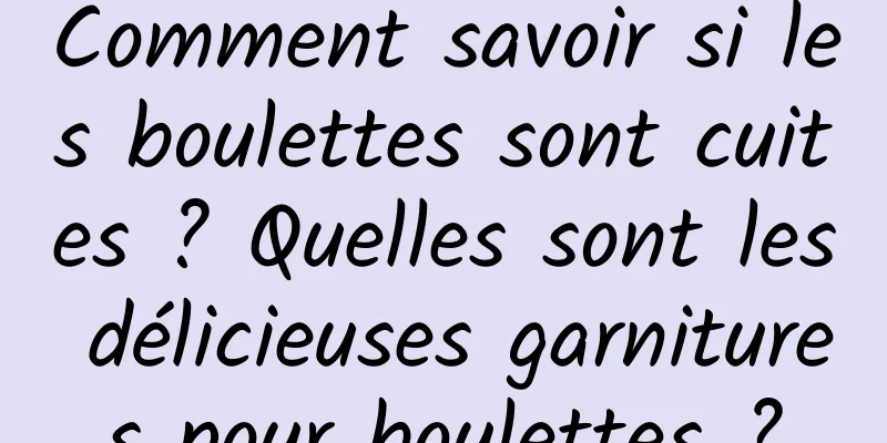 Comment savoir si les boulettes sont cuites ? Quelles sont les délicieuses garnitures pour boulettes ?