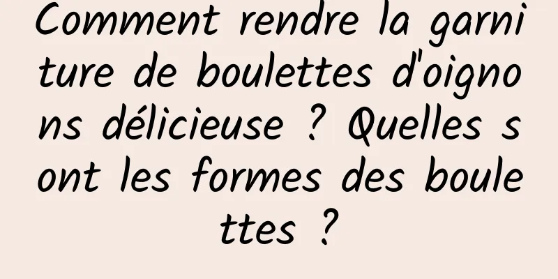 Comment rendre la garniture de boulettes d'oignons délicieuse ? Quelles sont les formes des boulettes ?
