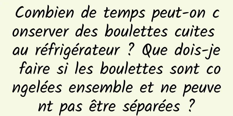 Combien de temps peut-on conserver des boulettes cuites au réfrigérateur ? Que dois-je faire si les boulettes sont congelées ensemble et ne peuvent pas être séparées ?
