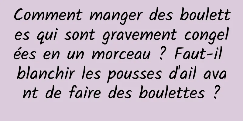 Comment manger des boulettes qui sont gravement congelées en un morceau ? Faut-il blanchir les pousses d'ail avant de faire des boulettes ?
