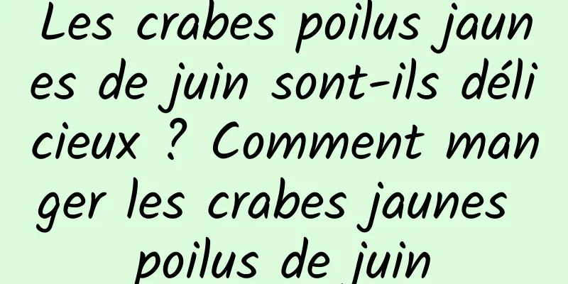 Les crabes poilus jaunes de juin sont-ils délicieux ? Comment manger les crabes jaunes poilus de juin