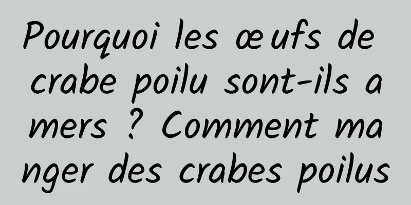 Pourquoi les œufs de crabe poilu sont-ils amers ? Comment manger des crabes poilus