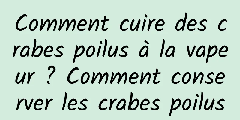 Comment cuire des crabes poilus à la vapeur ? Comment conserver les crabes poilus