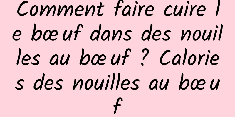 Comment faire cuire le bœuf dans des nouilles au bœuf ? Calories des nouilles au bœuf