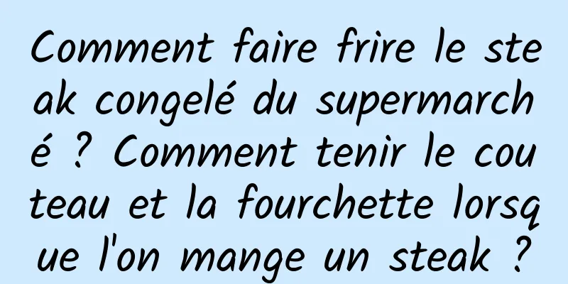 Comment faire frire le steak congelé du supermarché ? Comment tenir le couteau et la fourchette lorsque l'on mange un steak ?