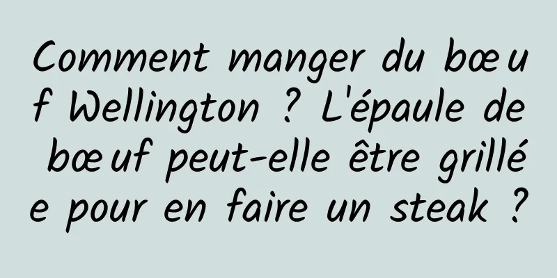 Comment manger du bœuf Wellington ? L'épaule de bœuf peut-elle être grillée pour en faire un steak ?