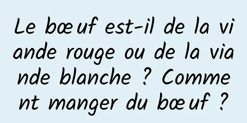 Le bœuf est-il de la viande rouge ou de la viande blanche ? Comment manger du bœuf ?