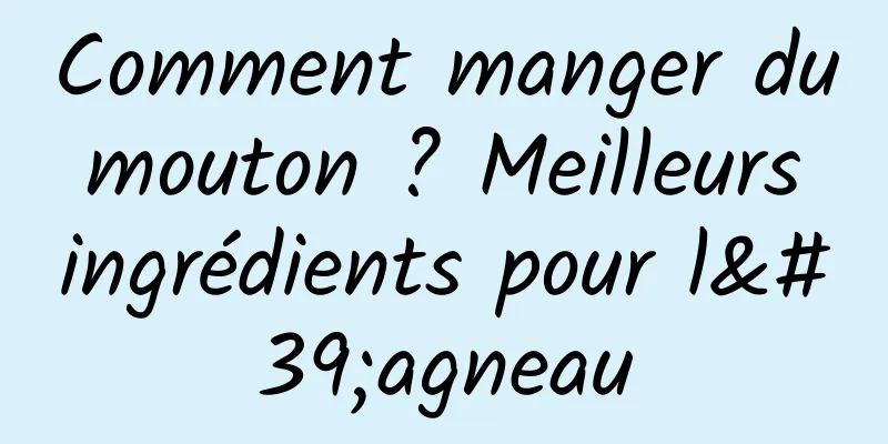 Comment manger du mouton ? Meilleurs ingrédients pour l'agneau