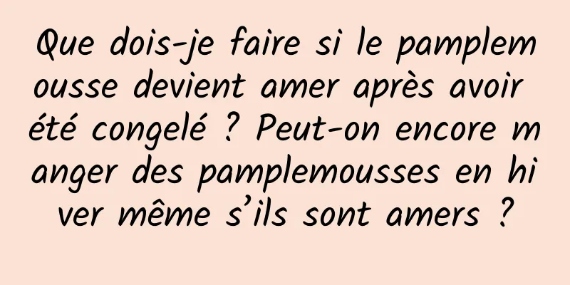 Que dois-je faire si le pamplemousse devient amer après avoir été congelé ? Peut-on encore manger des pamplemousses en hiver même s’ils sont amers ?