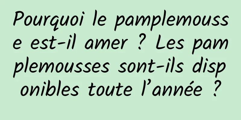 Pourquoi le pamplemousse est-il amer ? Les pamplemousses sont-ils disponibles toute l’année ?