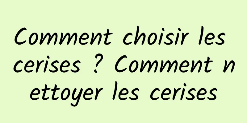Comment choisir les cerises ? Comment nettoyer les cerises