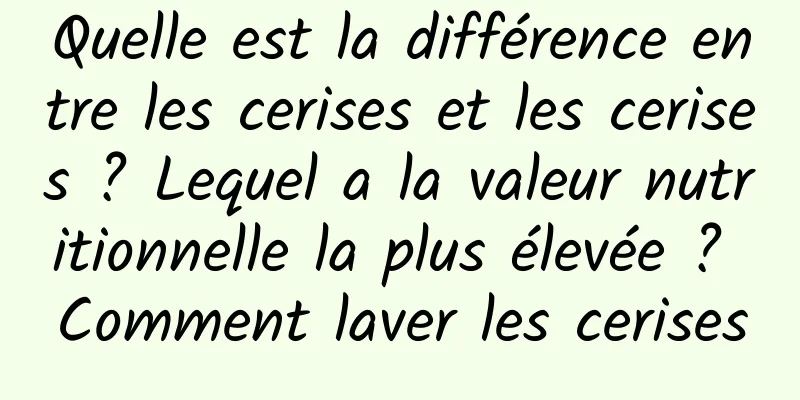 Quelle est la différence entre les cerises et les cerises ? Lequel a la valeur nutritionnelle la plus élevée ? Comment laver les cerises