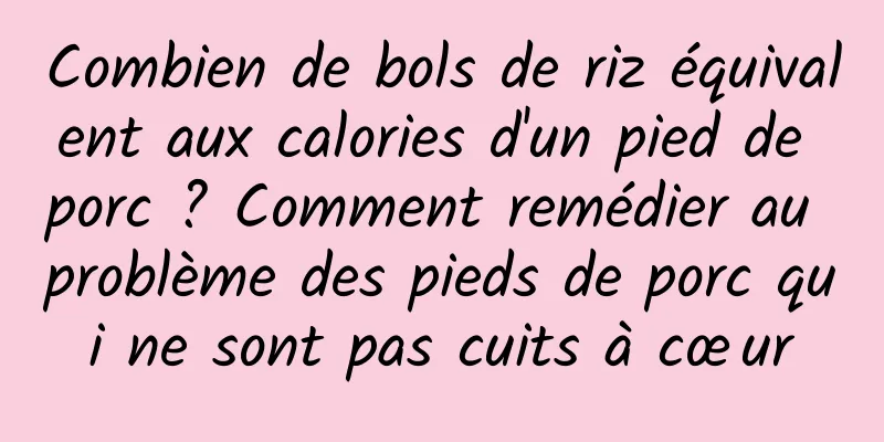 Combien de bols de riz équivalent aux calories d'un pied de porc ? Comment remédier au problème des pieds de porc qui ne sont pas cuits à cœur