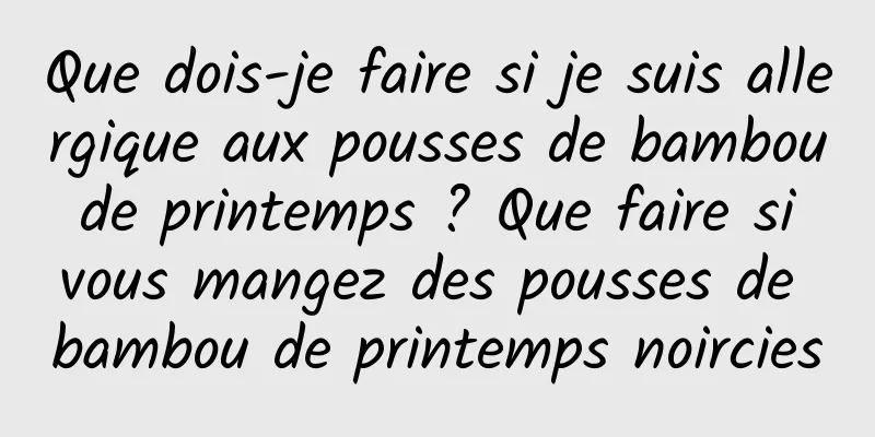 Que dois-je faire si je suis allergique aux pousses de bambou de printemps ? Que faire si vous mangez des pousses de bambou de printemps noircies