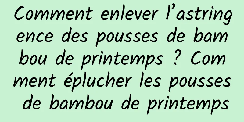 Comment enlever l’astringence des pousses de bambou de printemps ? Comment éplucher les pousses de bambou de printemps