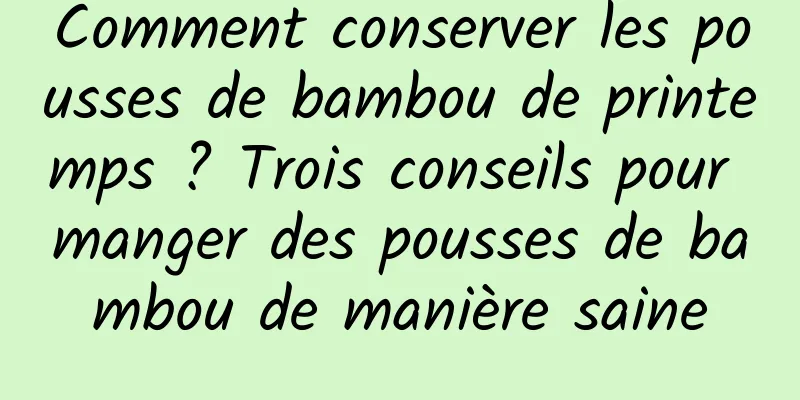 Comment conserver les pousses de bambou de printemps ? Trois conseils pour manger des pousses de bambou de manière saine