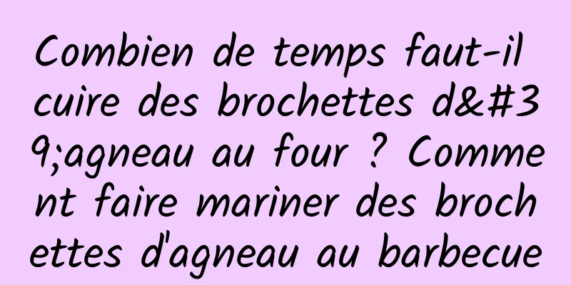 Combien de temps faut-il cuire des brochettes d'agneau au four ? Comment faire mariner des brochettes d'agneau au barbecue