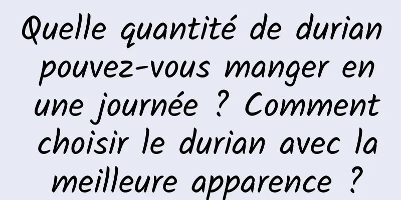Quelle quantité de durian pouvez-vous manger en une journée ? Comment choisir le durian avec la meilleure apparence ?