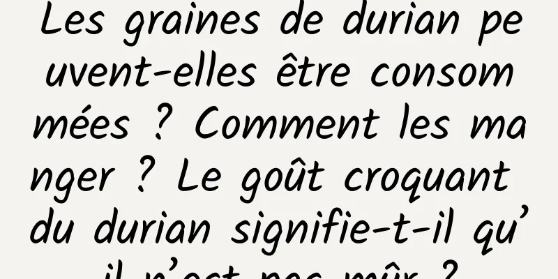 Les graines de durian peuvent-elles être consommées ? Comment les manger ? Le goût croquant du durian signifie-t-il qu’il n’est pas mûr ?