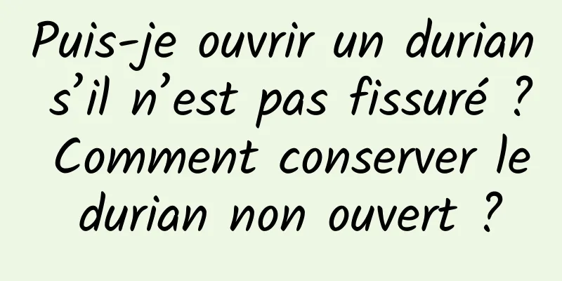 Puis-je ouvrir un durian s’il n’est pas fissuré ? Comment conserver le durian non ouvert ?