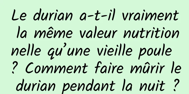 Le durian a-t-il vraiment la même valeur nutritionnelle qu’une vieille poule ? Comment faire mûrir le durian pendant la nuit ?