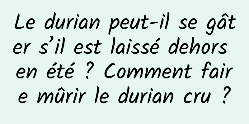 Le durian peut-il se gâter s’il est laissé dehors en été ? Comment faire mûrir le durian cru ?