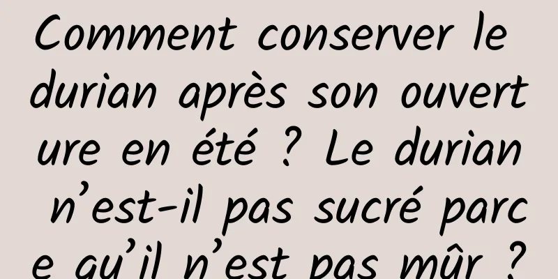 Comment conserver le durian après son ouverture en été ? Le durian n’est-il pas sucré parce qu’il n’est pas mûr ?
