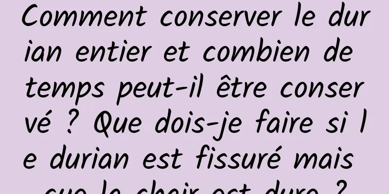 Comment conserver le durian entier et combien de temps peut-il être conservé ? Que dois-je faire si le durian est fissuré mais que la chair est dure ?
