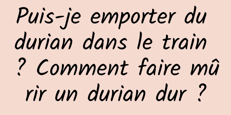 Puis-je emporter du durian dans le train ? Comment faire mûrir un durian dur ?
