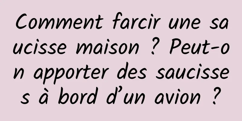 Comment farcir une saucisse maison ? Peut-on apporter des saucisses à bord d’un avion ?