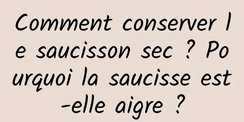 Comment conserver le saucisson sec ? Pourquoi la saucisse est-elle aigre ?