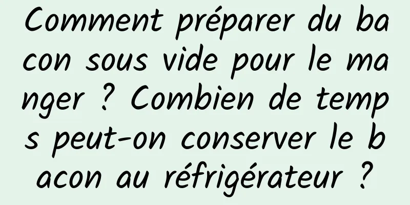 Comment préparer du bacon sous vide pour le manger ? Combien de temps peut-on conserver le bacon au réfrigérateur ?