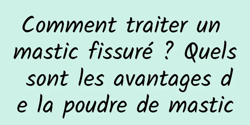Comment traiter un mastic fissuré ? Quels sont les avantages de la poudre de mastic