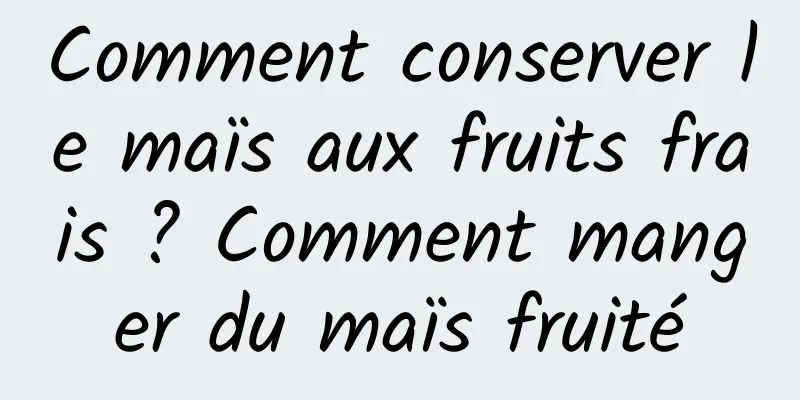 Comment conserver le maïs aux fruits frais ? Comment manger du maïs fruité