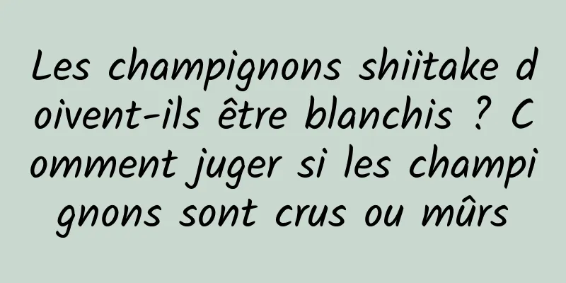 Les champignons shiitake doivent-ils être blanchis ? Comment juger si les champignons sont crus ou mûrs